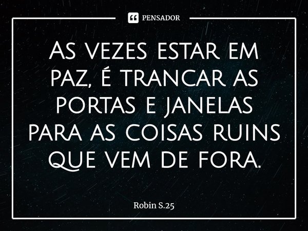 ⁠As vezes estar em paz, é trancar as portas e janelas para as coisas ruins que vem de fora.... Frase de Robin S.25.
