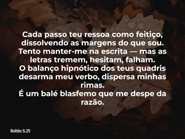 Cada passo teu ressoa como feitiço, dissolvendo as margens do que sou. Tento manter-me na escrita — mas as letras tremem, hesitam, falham. O balanço hipnótico d... Frase de Robin S.25.