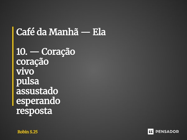 ⁠Café da Manhã — Ela 10. — Coração coração vivo pulsa assustado esperando resposta... Frase de Robin S.25.
