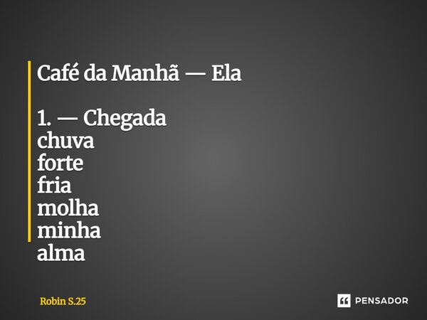 ⁠Café da Manhã — Ela 1. — Chegada chuva forte fria molha minha alma... Frase de Robin S.25.