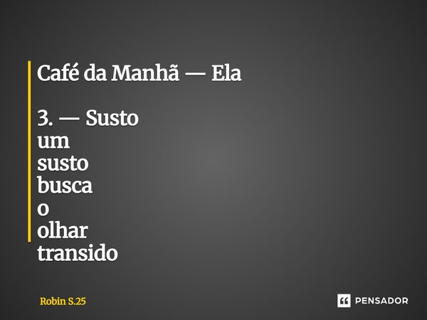 ⁠Café da Manhã — Ela 3. — Susto um susto busca o olhar transido... Frase de Robin S.25.