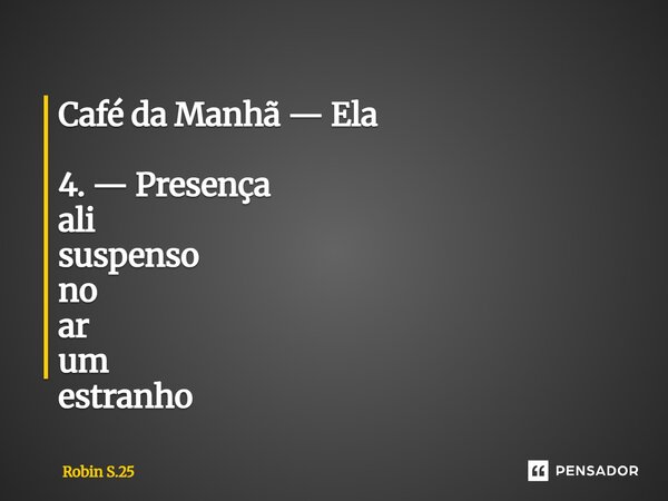 ⁠Café da Manhã — Ela 4. — Presença ali suspenso no ar um estranho... Frase de Robin S.25.