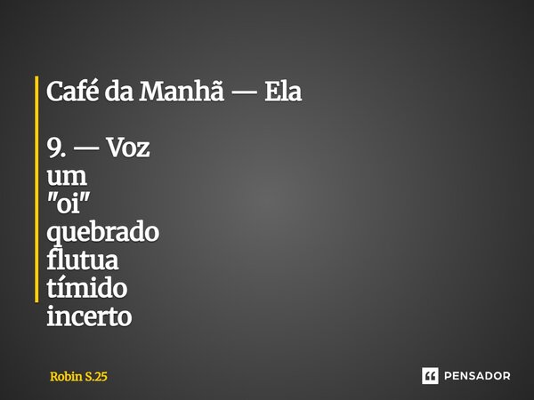 ⁠Café da Manhã — Ela 9. — Voz um "oi" quebrado flutua tímido incerto... Frase de Robin S.25.