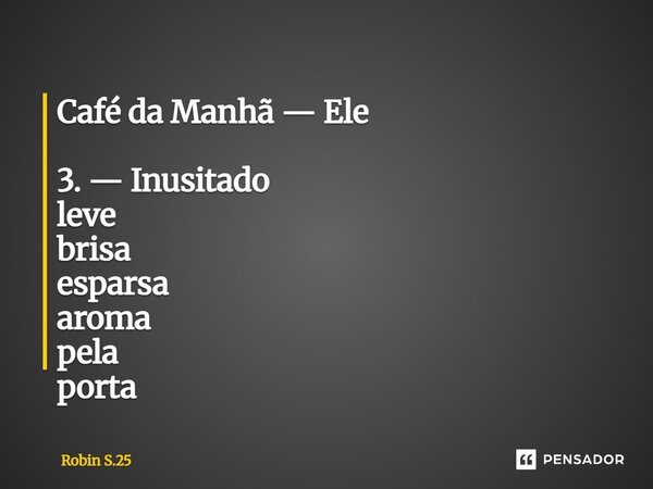 ⁠Café da Manhã — Ele 3. — Inusitado leve brisa esparsa aroma pela porta... Frase de Robin S.25.