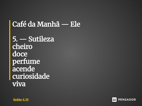 ⁠Café da Manhã — Ele 5. — Sutileza cheiro doce perfume acende curiosidade viva... Frase de Robin S.25.