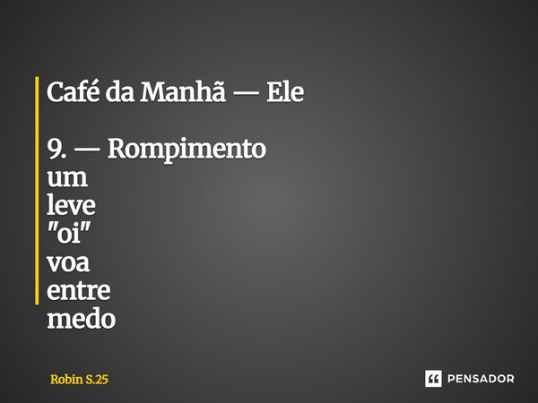 ⁠Café da Manhã — Ele 9. — Rompimento um leve "oi" voa entre medo... Frase de Robin S.25.