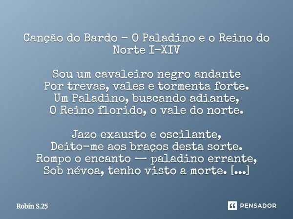 Canção do Bardo - O Paladino e o Reino do Norte I-XIV Sou um cavaleiro negro andante Por trevas, vales e tormenta forte. Um Paladino, buscando adiante, O Reino... Frase de Robin S.25.