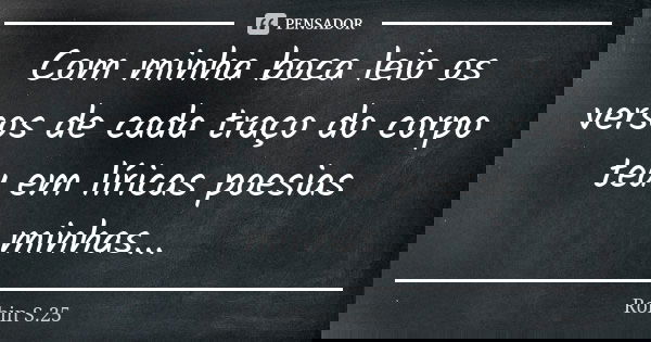 Com minha boca leio os versos de cada traço do corpo teu em líricas poesias minhas...... Frase de Robin S.25.