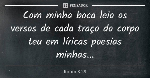 Com minha boca leio os versos de cada traço do corpo teu em líricas poesias minhas...... Frase de Robin S.25.