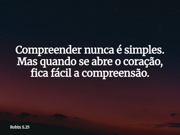 Compreender nunca é simples. Mas quando se abre o coração, fica fácil a compreensão.... Frase de Robin S.25.