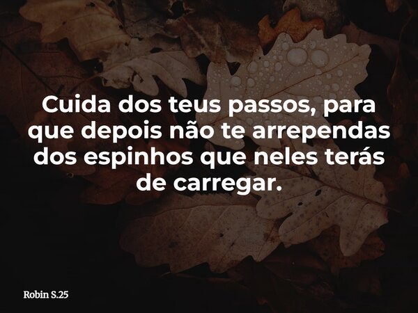 Cuida dos teus passos, para que depois não te arrependas dos espinhos que neles terás de carregar.... Frase de Robin S.25.