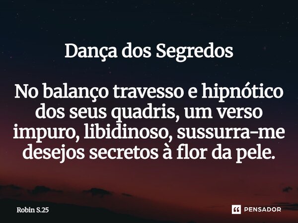 ⁠Dança dos Segredos No balanço travesso e hipnótico dos seus quadris, um verso impuro, libidinoso, sussurra-me desejos secretos à flor da pele.... Frase de Robin S.25.
