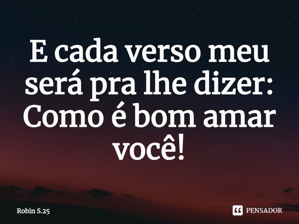 E cada verso meu será pra lhe dizer: Como é bom amar você!... Frase de Robin S.25.