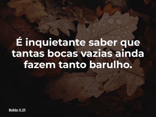 É inquietante saber que tantas bocas vazias ainda fazem tanto barulho.... Frase de Robin S.25.