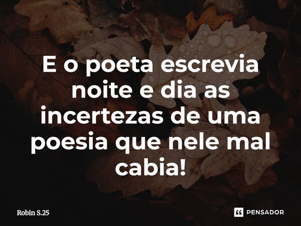 ⁠E o poeta escrevia noite e dia as incertezas de uma poesia que nele mal cabia!... Frase de Robin S.25.