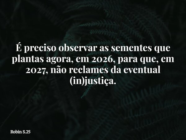 É preciso observar as sementes que plantas agora, em 2026, para que, em 2027, não reclames da eventual (in)justiça.... Frase de Robin S.25.