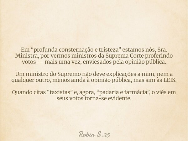 Em “profunda consternação e tristeza” estamos nós, Sra. Ministra, por vermos ministros da Suprema Corte proferindo votos — mais uma vez, enviesados pela opinião... Frase de Robin S.25.