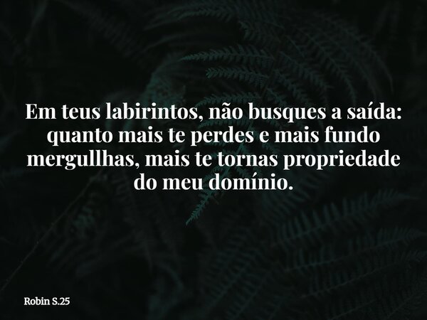 Em teus labirintos, não busques a saída: quanto mais te perdes e mais fundo mergullhas, mais te tornas propriedade do meu domínio.... Frase de Robin S.25.