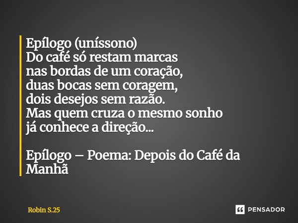 Epílogo (uníssono) Do café só restam marcas nas bordas de um coração, duas bocas sem coragem, dois desejos sem razão. Mas quem cruza o mesmo sonho já conhece a... Frase de Robin S.25.