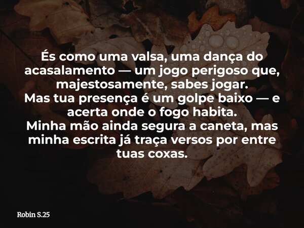És como uma valsa, uma dança do acasalamento — um jogo perigoso que, majestosamente, sabes jogar. Mas tua presença é um golpe baixo — e acerta onde o fogo habit... Frase de Robin S.25.