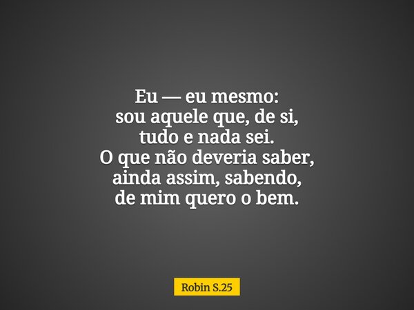 Eu — eu mesmo: sou aquele que, de si, tudo e nada sei. O que não deveria saber, ainda assim, sabendo, de mim quero o bem.... Frase de Robin S.25.