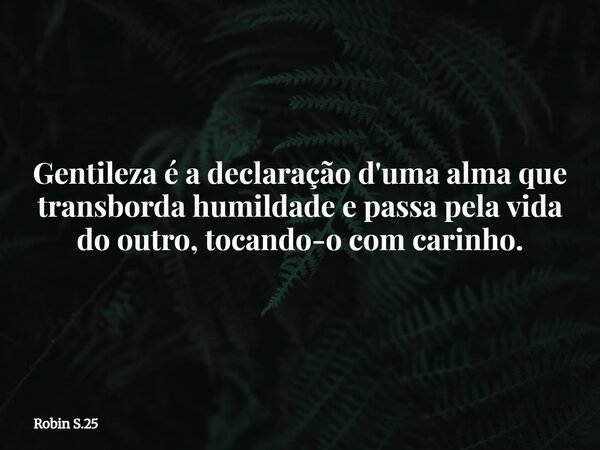 Gentileza é a declaração d'uma alma que transborda humildade e passa pela vida do outro, tocando-o com carinho.... Frase de Robin S.25.