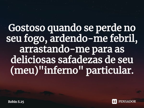 ⁠Gostoso quando se perde no seu fogo, ardendo-me febril, arrastando-me para as deliciosas safadezas de seu (meu) "inferno" particular.... Frase de Robin S.25.