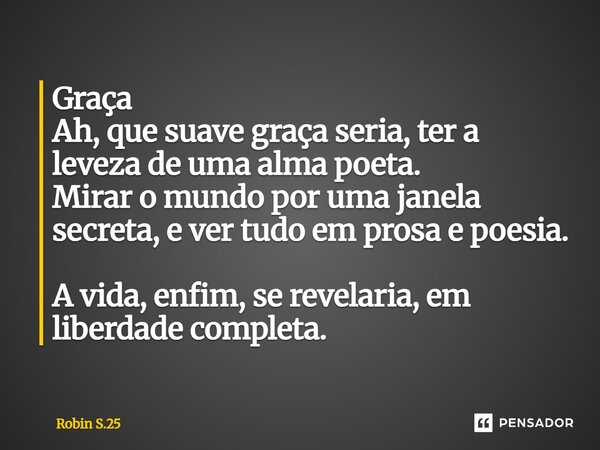 ⁠Graça Ah, que suave graça seria, ter a leveza de uma alma poeta. Mirar o mundo por uma janela secreta, e ver tudo em prosa e poesia. A vida, enfim, se revelari... Frase de Robin S.25.