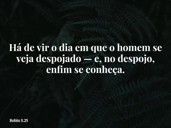 Há de vir o dia em que o homem se veja despojado — e, no despojo, enfim se conheça.... Frase de Robin S.25.