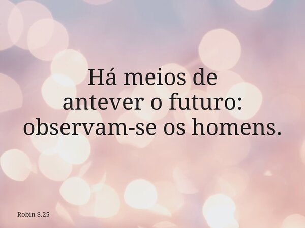 Há meios de antevero futuro: observam-se os homens.... Frase de Robin S.25.