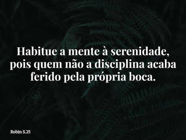 Habitue a mente à serenidade, pois quem não a disciplina acaba ferido pela própria boca.... Frase de Robin S.25.