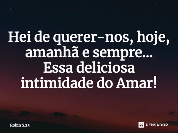 ⁠Hei de querer-nos, hoje, amanhã e sempre… Essa deliciosa intimidade do Amar!... Frase de Robin S.25.