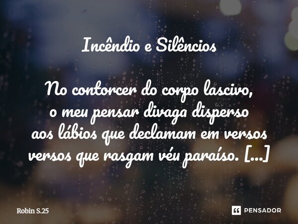 Incêndio e Silêncios No contorcer do corpo lascivo, o meu pensar divaga disperso aos lábios que declamam em versos versos que rasgam véu paraíso. Te leio qual ... Frase de Robin S.25.