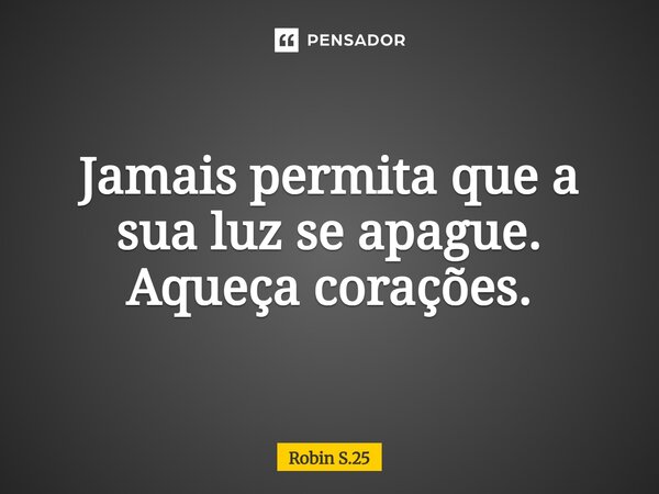 ⁠Jamais permita que a sua luz se apague. Aqueça corações.... Frase de Robin S.25.