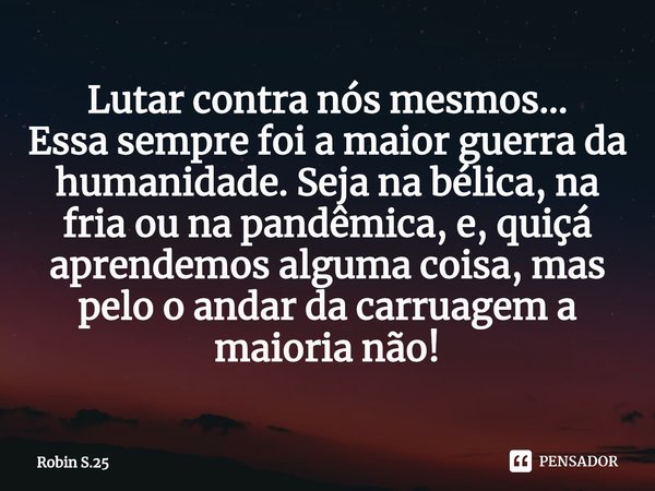 ⁠Lutar contra nós mesmos...
Essa sempre foi a maior guerra da humanidade. Seja na bélica, na fria ou na pandêmica, e, quiçá aprendemos alguma coisa, mas pelo o ... Frase de Robin S.25.