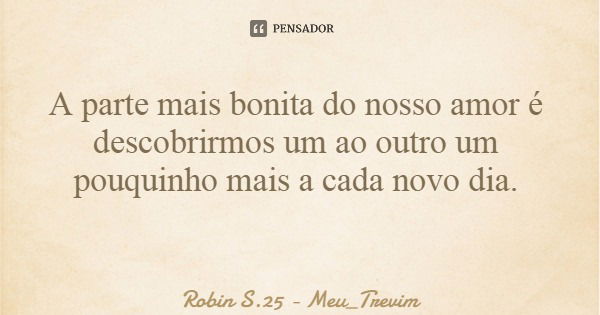 A parte mais bonita do nosso amor é descobrirmos um ao outro um pouquinho mais a cada novo dia.... Frase de Robin S.25 - Meu_Trevim.