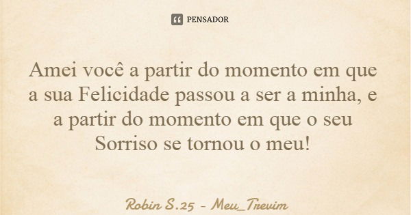 Amei você a partir do momento em que a sua Felicidade passou a ser a minha, e a partir do momento em que o seu Sorriso se tornou o meu!... Frase de Robin S.25 - Meu_Trevim.