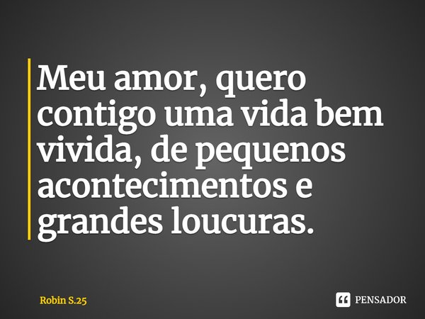 Meu amor, quero contigo uma vida bem vivida, de pequenos acontecimentos e grandes loucuras.... Frase de Robin S.25.