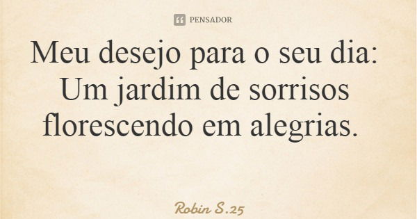 Meu desejo para o seu dia: Um jardim de sorrisos florescendo em alegrias.... Frase de Robin S.25.
