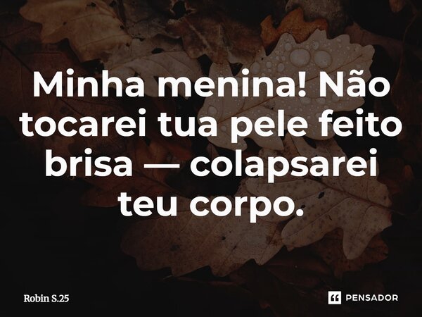 ⁠Minha menina! Não tocarei tua pele feito brisa — colapsarei teu corpo.... Frase de Robin S.25.