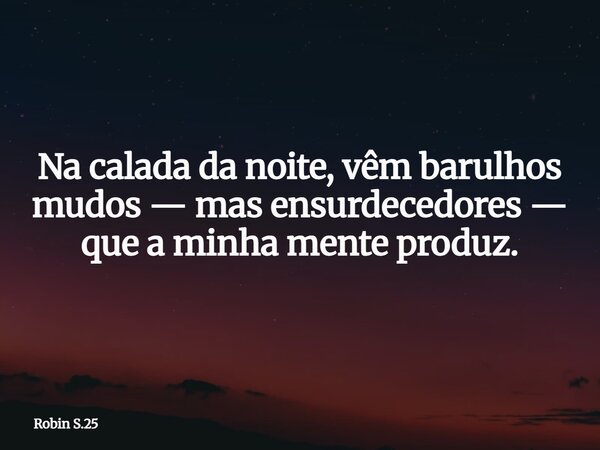 Na calada da noite, vêm barulhos mudos — mas ensurdecedores — que a minha mente produz.... Frase de Robin S.25.