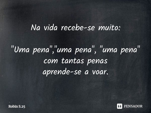 ⁠Na vida recebe-se muito: "Uma pena", "uma pena", "uma pena"
com tantas penas
aprende-se a voar.... Frase de Robin S.25.