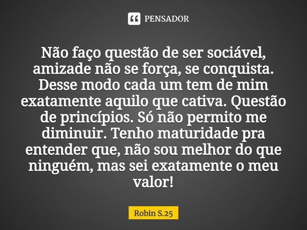 Não faço questão de ser sociável, amizade não se força, se conquista. Desse modo cada um tem de mim exatamente aquilo que cativa. Questão de princípios. Só não ... Frase de Robin S.25.