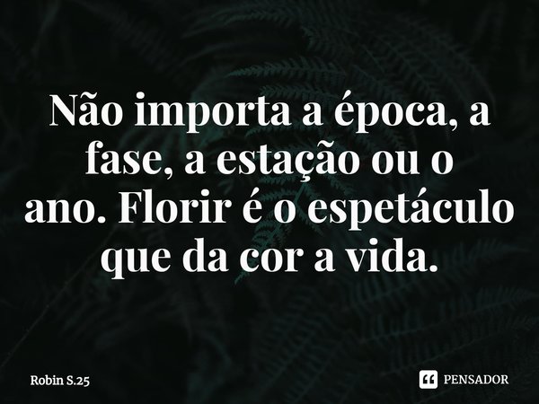 ⁠Não importa a época, a fase, a estação ou o ano.Florir é o espetáculo que da cor a vida.... Frase de Robin S.25.