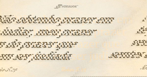 Não obtenho prazer em te judiar, meu prazer vem do prazer que sentes em ser judiada.... Frase de Robin S.25.