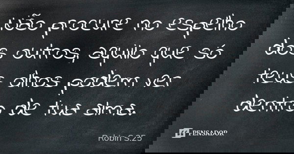 Não procure no espelho dos outros, aquilo que só teus olhos podem ver dentro de tua alma.... Frase de Robin S.25.