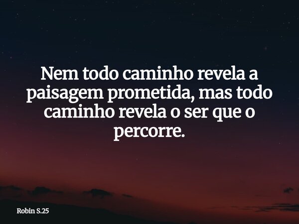 Nem todo caminho revela a paisagem prometida, mas todo caminho revela o ser que o percorre.... Frase de Robin S.25.
