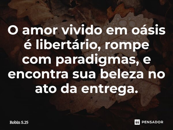 ⁠O amor vivido em oásis é libertário, rompe com paradigmas, e encontra sua beleza no ato da entrega.... Frase de Robin S.25.