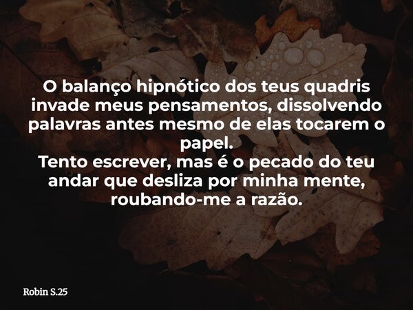 O balanço hipnótico dos teus quadris invade meus pensamentos, dissolvendo palavras antes mesmo de elas tocarem o papel. Tento escrever, mas é o pecado do teu an... Frase de Robin S.25.