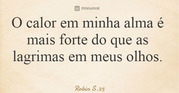O calor em minha alma é mais forte do que as lagrimas em meus olhos.... Frase de Robin S.25.